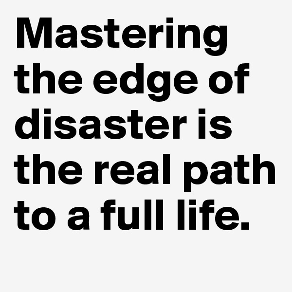 Mastering the edge of disaster is the real path to a full life. 