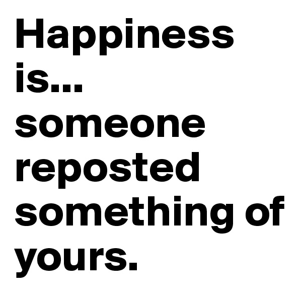 Happiness is...
someone reposted
something of yours.