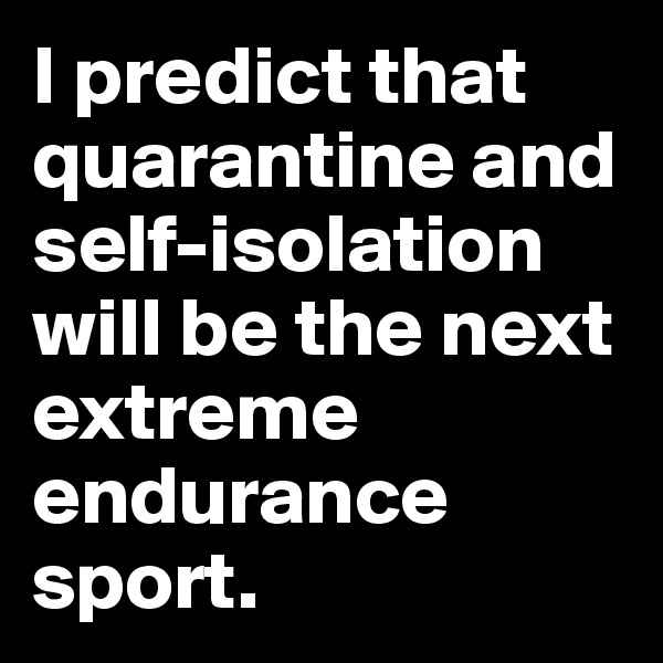 I predict that quarantine and self-isolation will be the next extreme endurance sport.