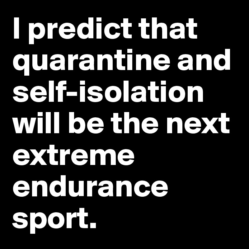 I predict that quarantine and self-isolation will be the next extreme endurance sport.