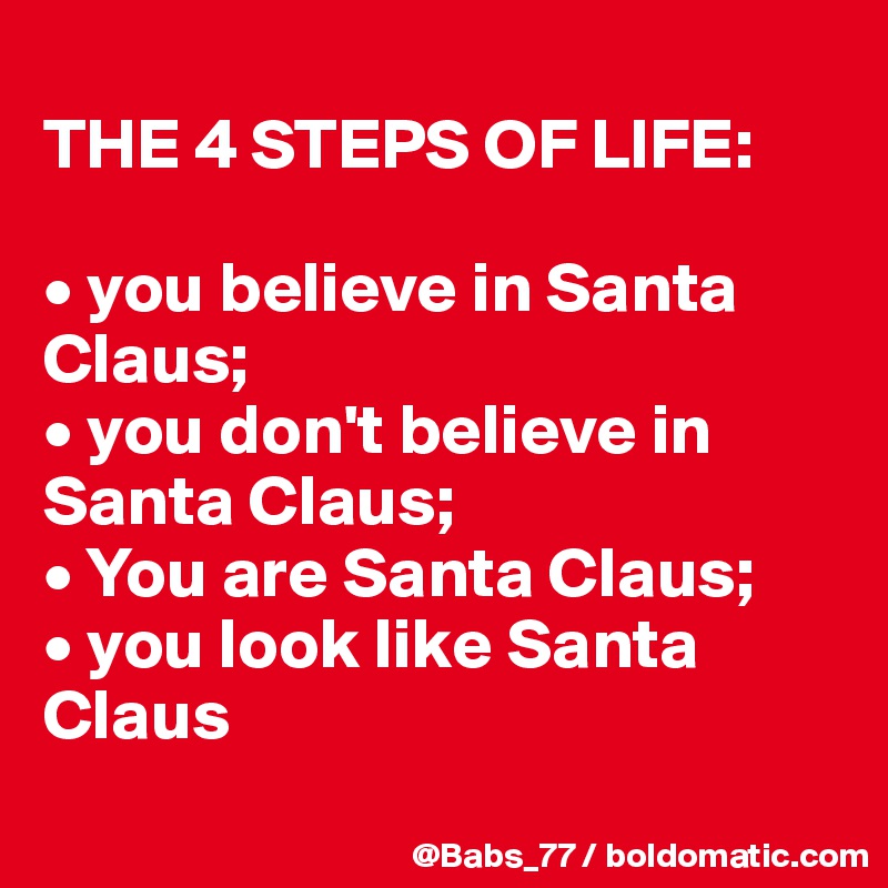 
THE 4 STEPS OF LIFE: 

• you believe in Santa Claus; 
• you don't believe in Santa Claus; 
• You are Santa Claus; 
• you look like Santa Claus
