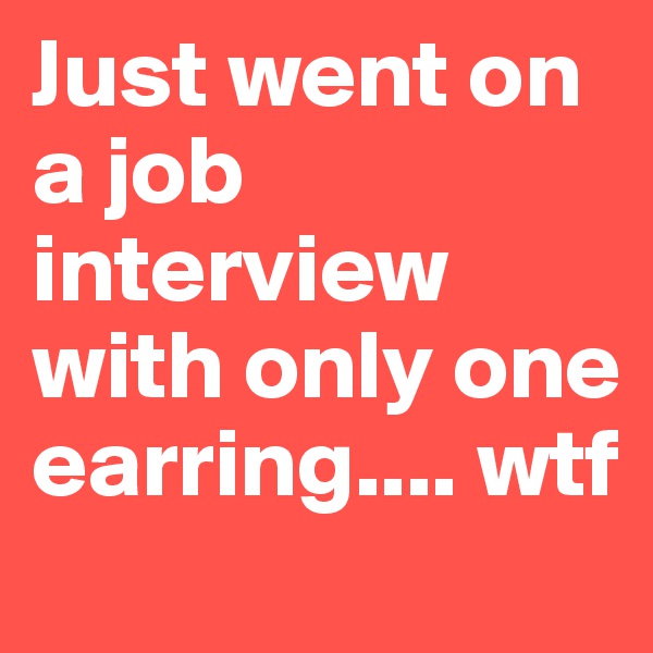 Just went on a job interview with only one earring.... wtf