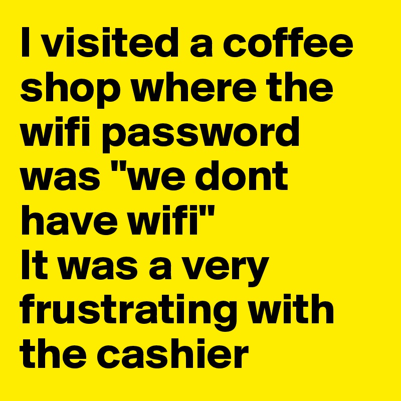 I visited a coffee shop where the wifi password was "we dont have wifi" 
It was a very frustrating with the cashier