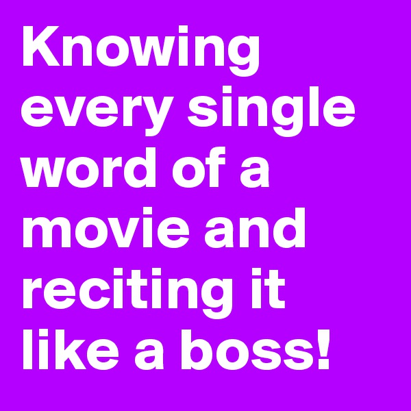 Knowing every single word of a movie and reciting it like a boss!