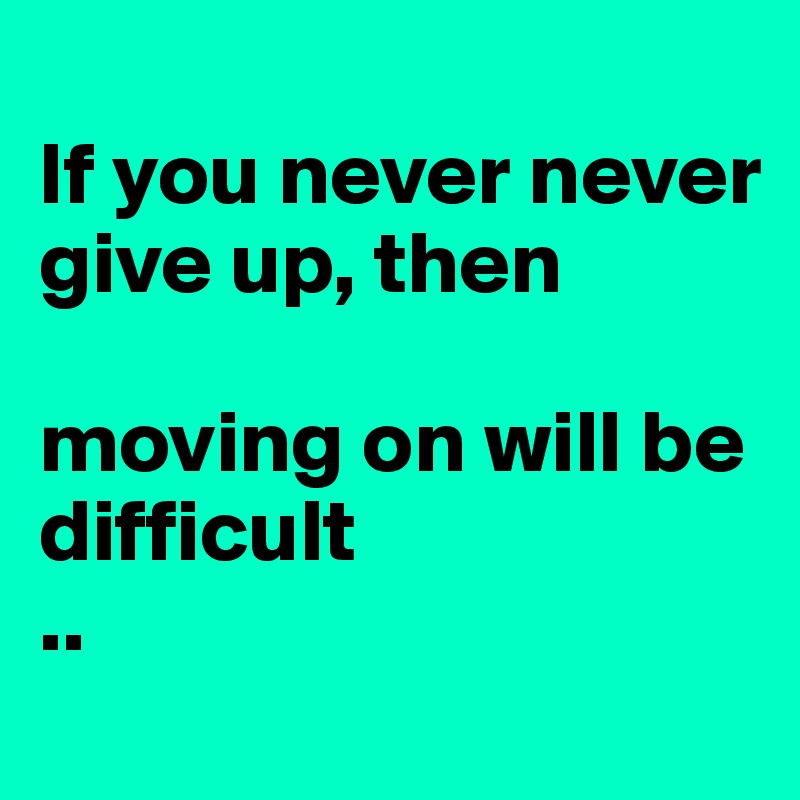 
If you never never give up, then

moving on will be difficult 
..
