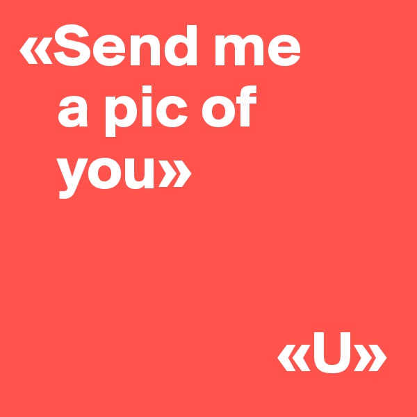 «Send me
   a pic of 
   you»


                     «U»