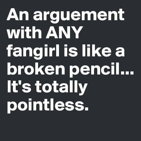 An arguement with ANY fangirl is like a broken pencil...
It's totally pointless.