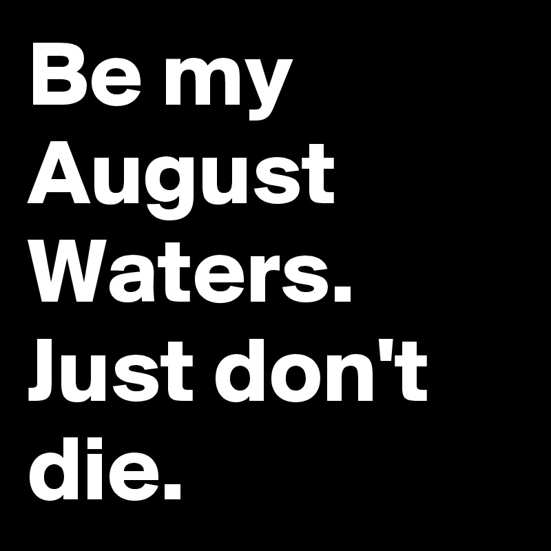 Be my August Waters. Just don't die.