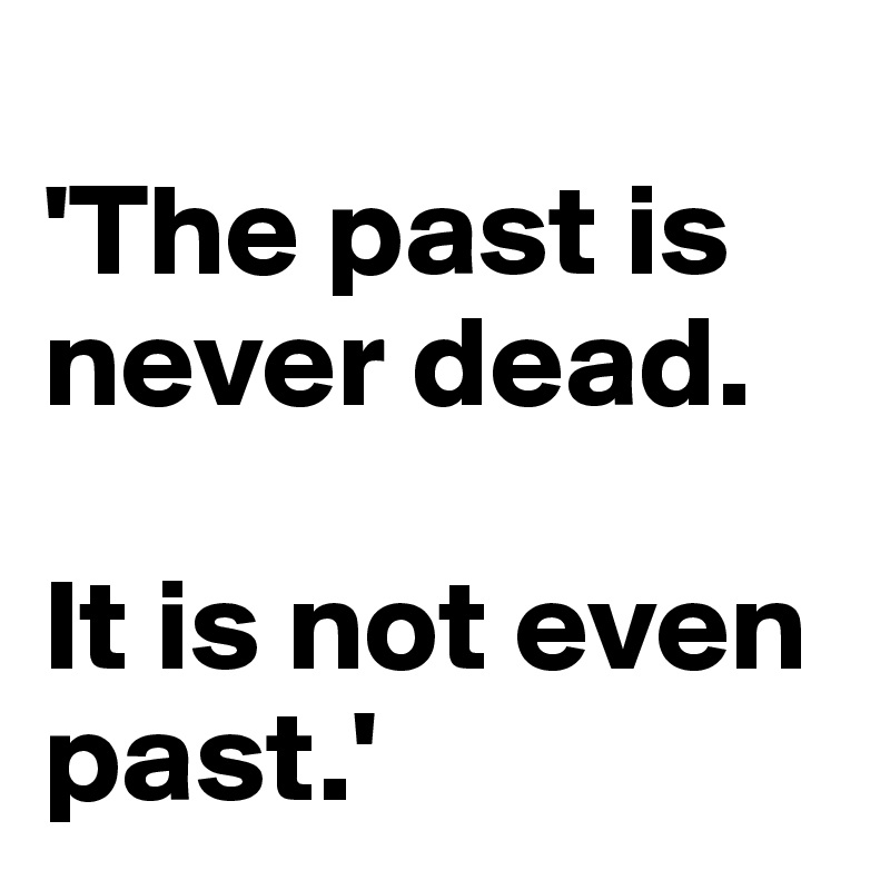 
'The past is never dead. 

It is not even past.'