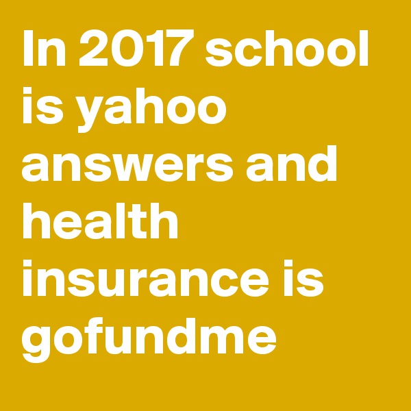 In 2017 school is yahoo answers and health insurance is gofundme
