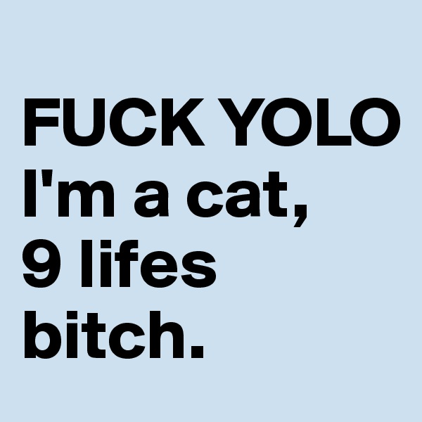 
FUCK YOLO
I'm a cat,
9 lifes bitch.