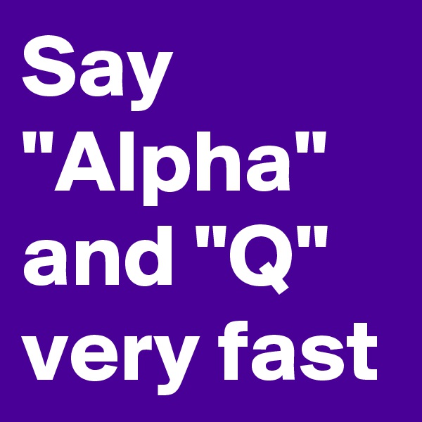 Say "Alpha" and "Q" very fast