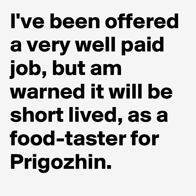 I've been offered a very well paid job, but am warned it will be short lived, as a food-taster for Prigozhin.