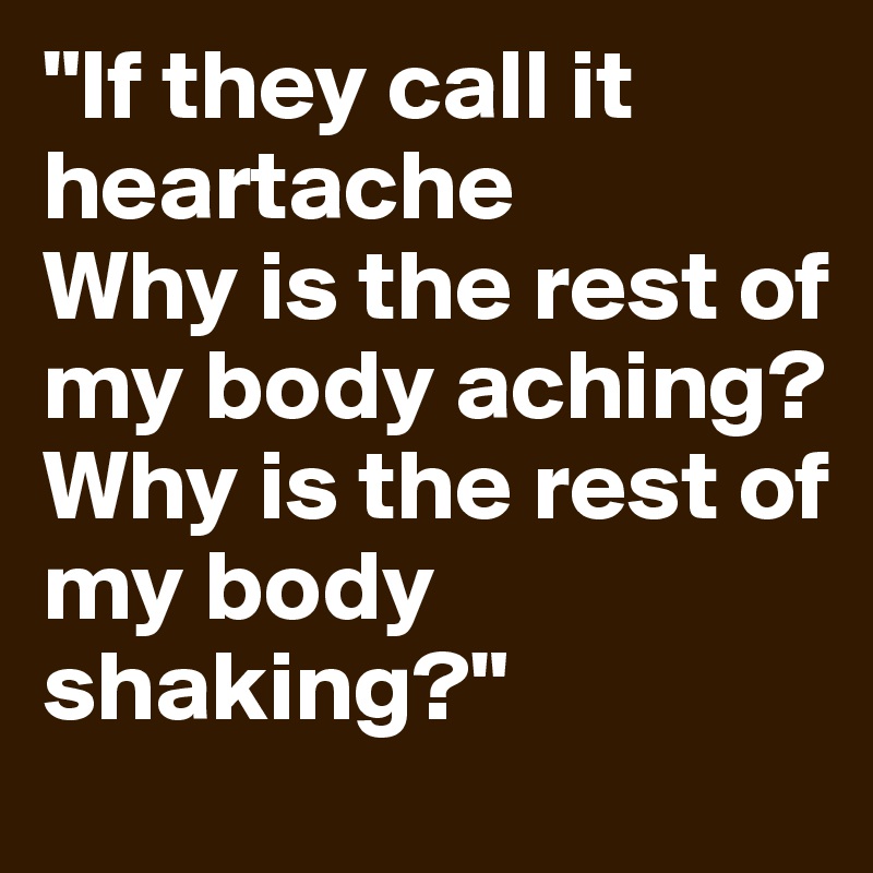 "If they call it heartache
Why is the rest of my body aching?
Why is the rest of my body shaking?"