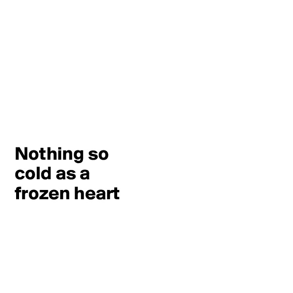 





Nothing so 
cold as a 
frozen heart



