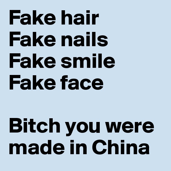 Fake hair
Fake nails 
Fake smile 
Fake face

Bitch you were made in China 
