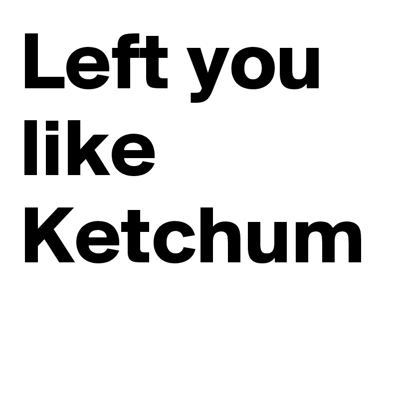 Left you like Ketchum