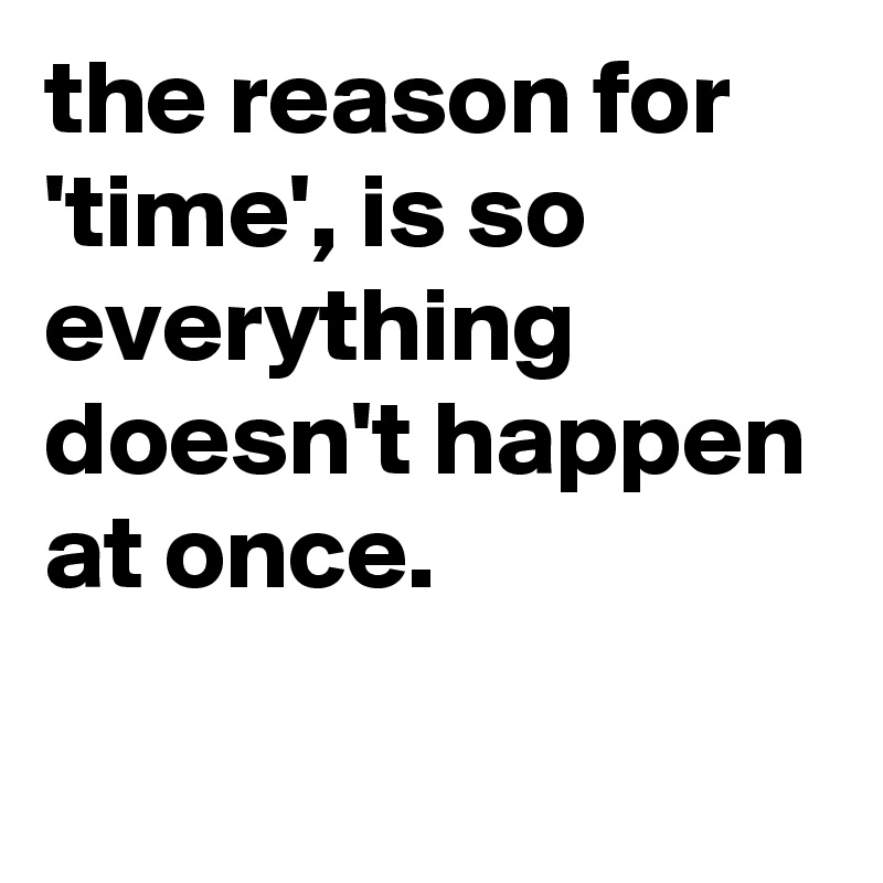 the reason for 'time', is so everything doesn't happen at once. 

