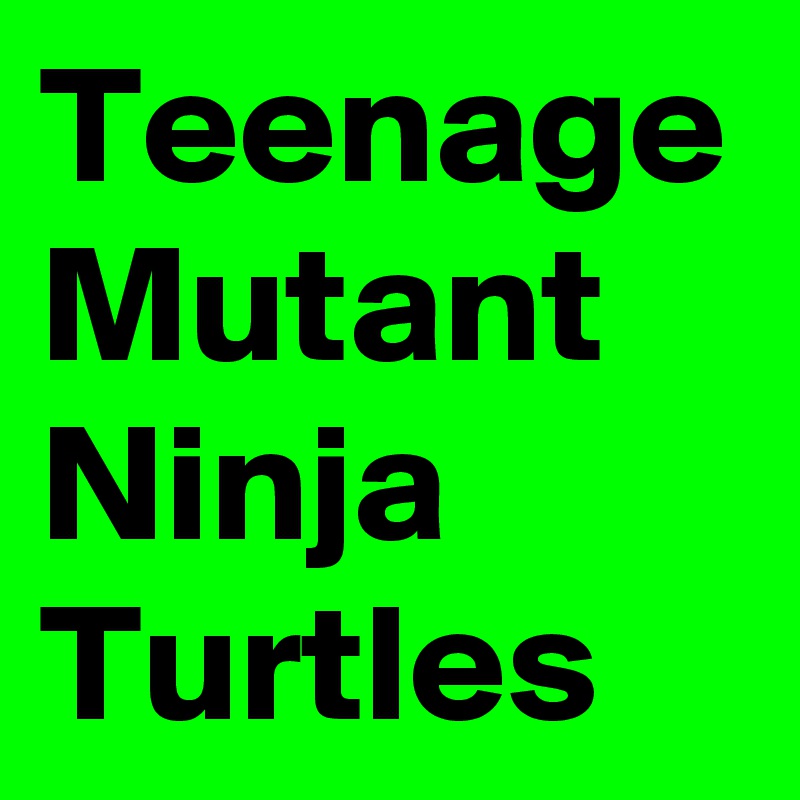 Teenage Mutant Ninja 
Turtles