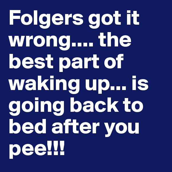 Folgers got it wrong.... the best part of waking up... is going back to bed after you pee!!!