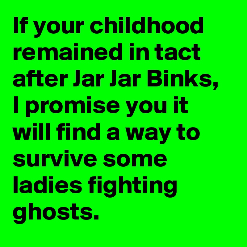 If your childhood remained in tact after Jar Jar Binks, I promise you it will find a way to survive some ladies fighting ghosts.