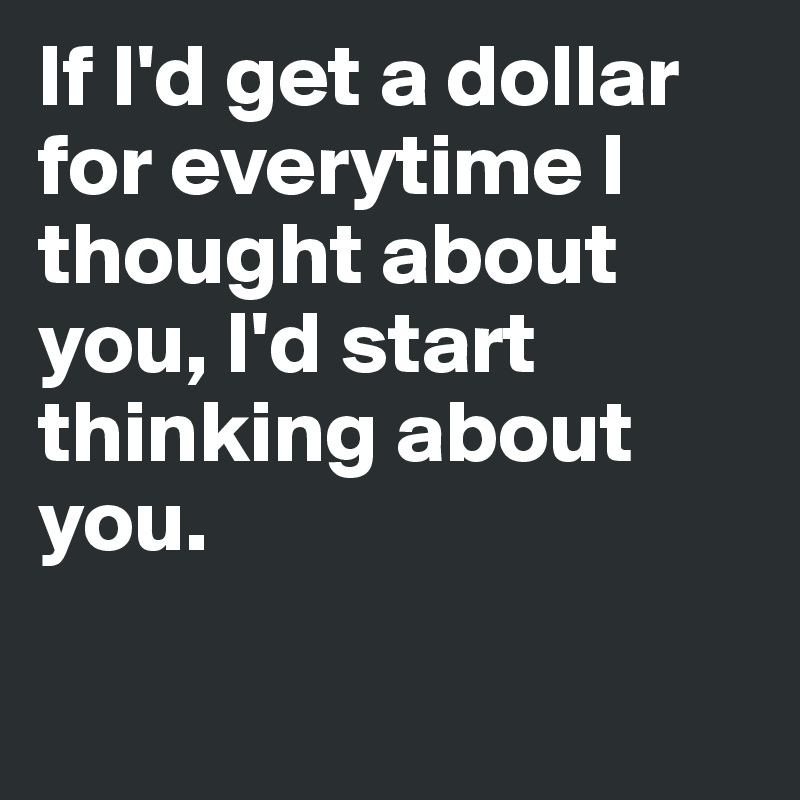 If I'd get a dollar for everytime I thought about you, I'd start thinking about you.  

