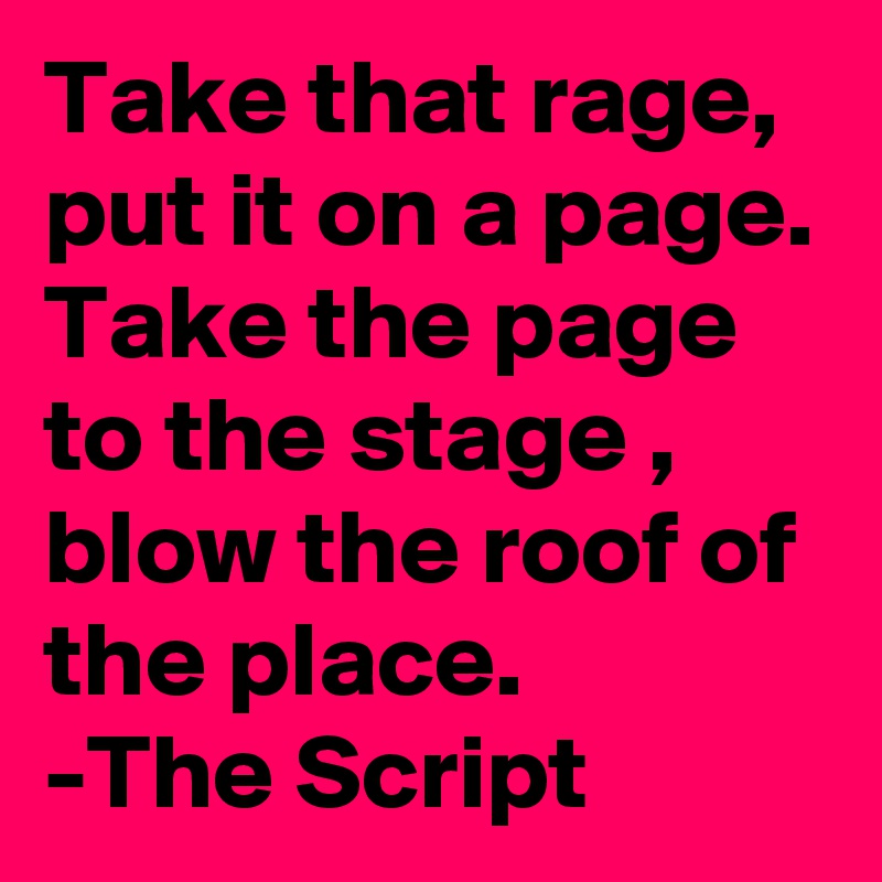 Take that rage, put it on a page.
Take the page to the stage , blow the roof of the place.
-The Script