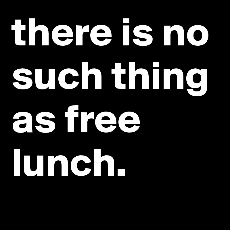 there is no such thing as free lunch.