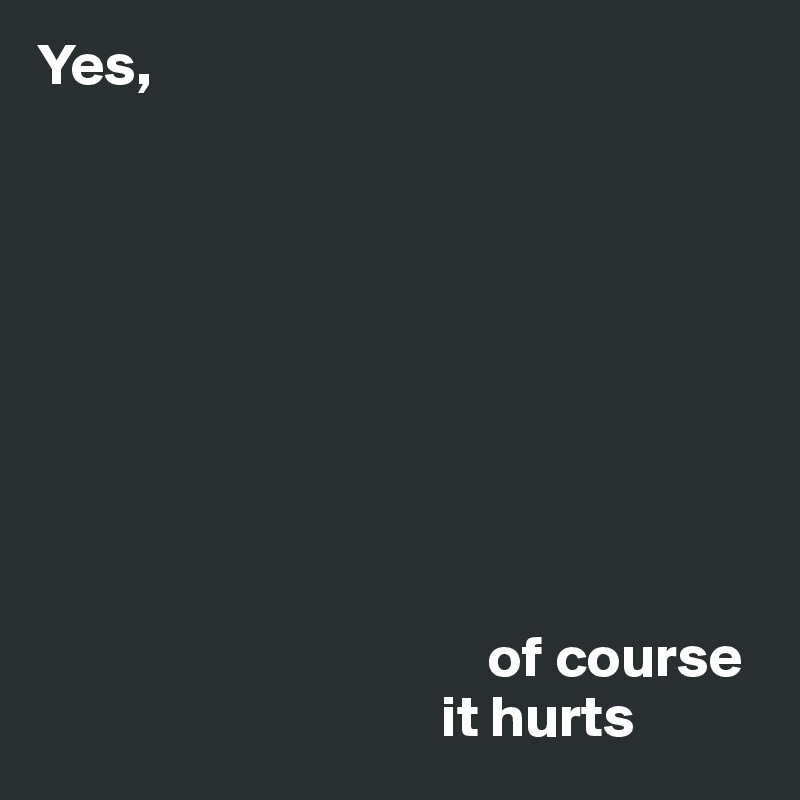 Yes,









                                      of course 
                                  it hurts