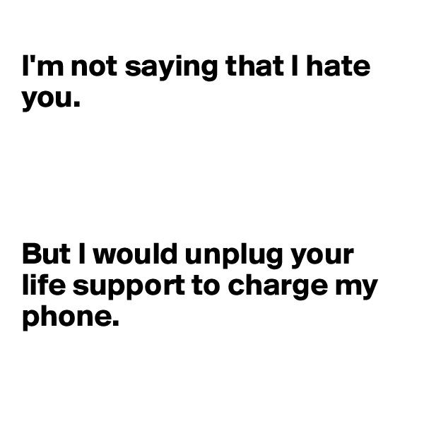 
I'm not saying that I hate you.




But I would unplug your life support to charge my phone.

