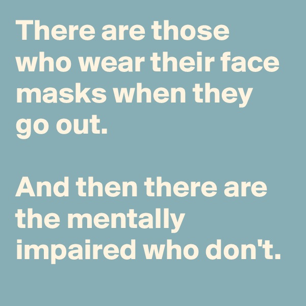 There are those who wear their face masks when they go out.

And then there are the mentally impaired who don't.