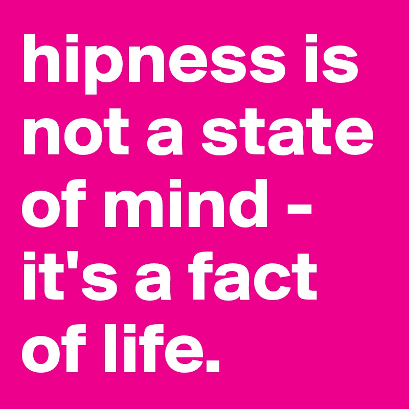 hipness is not a state of mind - it's a fact of life.
