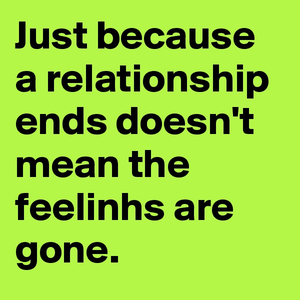 Just because a relationship ends doesn't mean the feelinhs are gone.