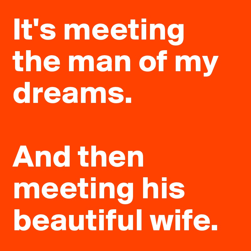 It's meeting the man of my dreams. 

And then meeting his beautiful wife. 