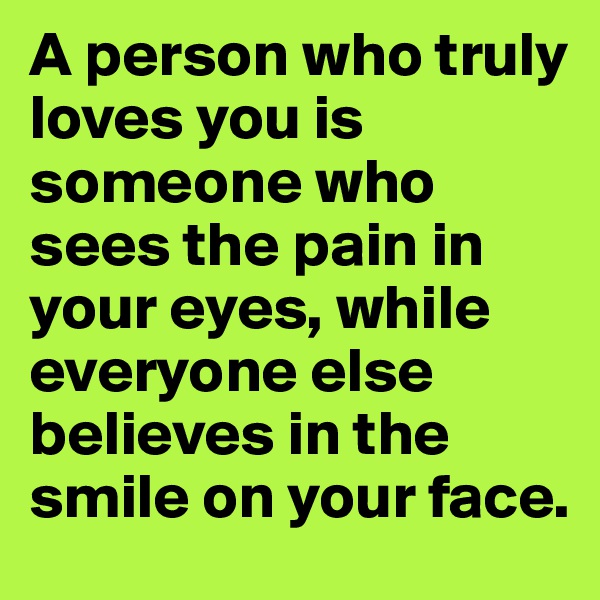 A person who truly loves you is someone who sees the pain in your eyes, while everyone else believes in the smile on your face. 