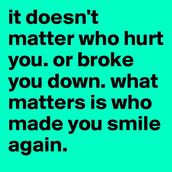 it doesn't matter who hurt you. or broke you down. what matters is who made you smile again. 