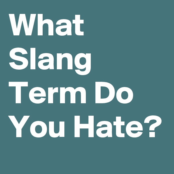 What Slang Term Do You Hate?