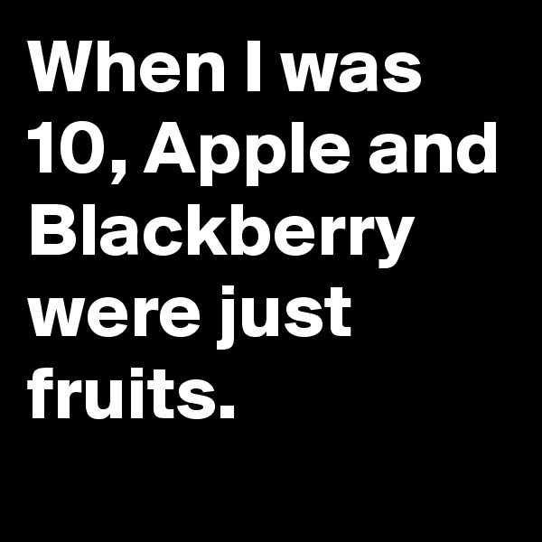 When I was 10, Apple and Blackberry were just fruits. 