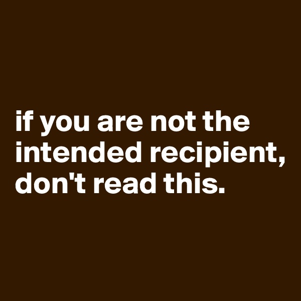 


if you are not the intended recipient, don't read this.

