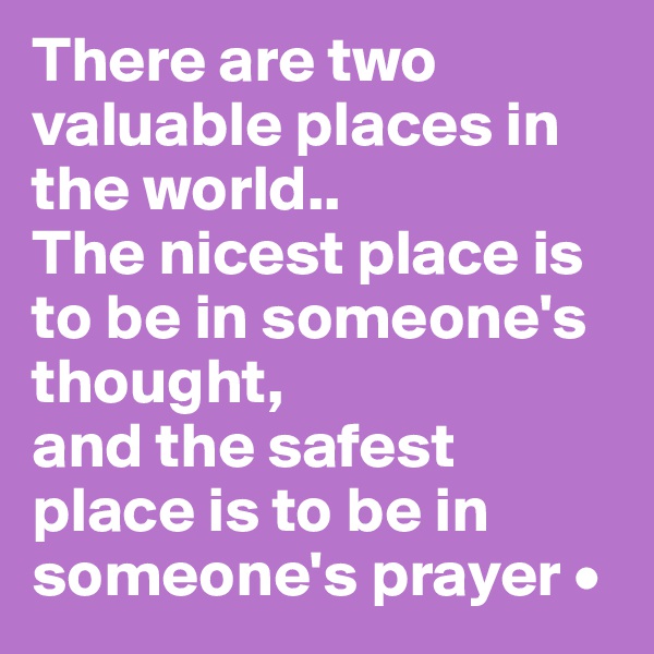 There are two valuable places in the world..
The nicest place is to be in someone's thought,
and the safest place is to be in someone's prayer •
