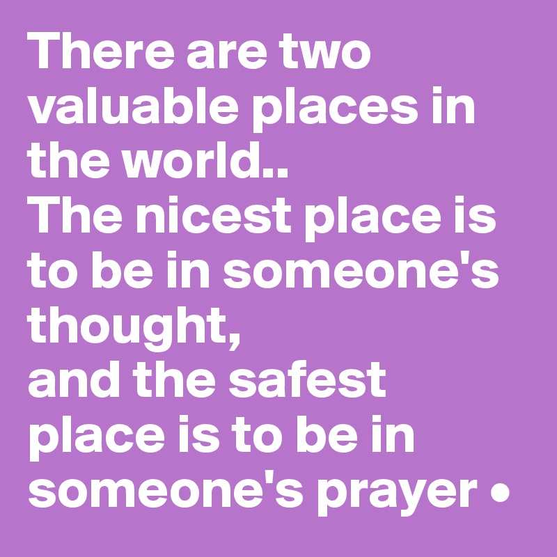 There are two valuable places in the world..
The nicest place is to be in someone's thought,
and the safest place is to be in someone's prayer •