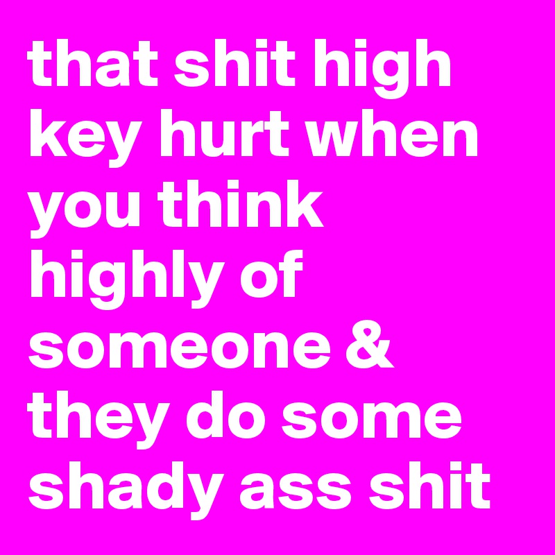 that shit high key hurt when you think highly of someone & they do some shady ass shit
