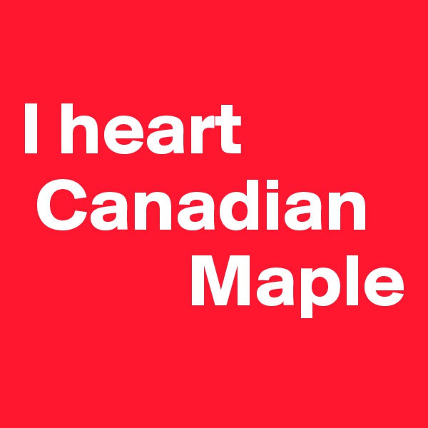 
I heart    
 Canadian    
           Maple
