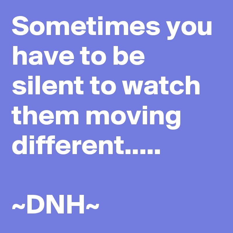 Sometimes you have to be silent to watch them moving different.....

~DNH~