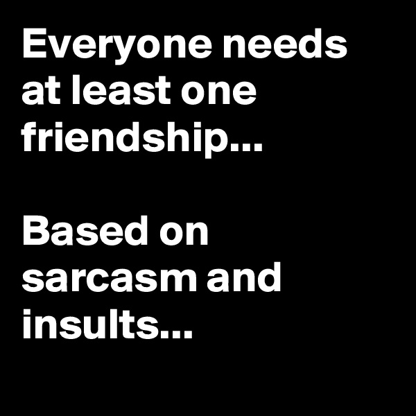 Everyone needs at least one friendship...

Based on sarcasm and insults...

