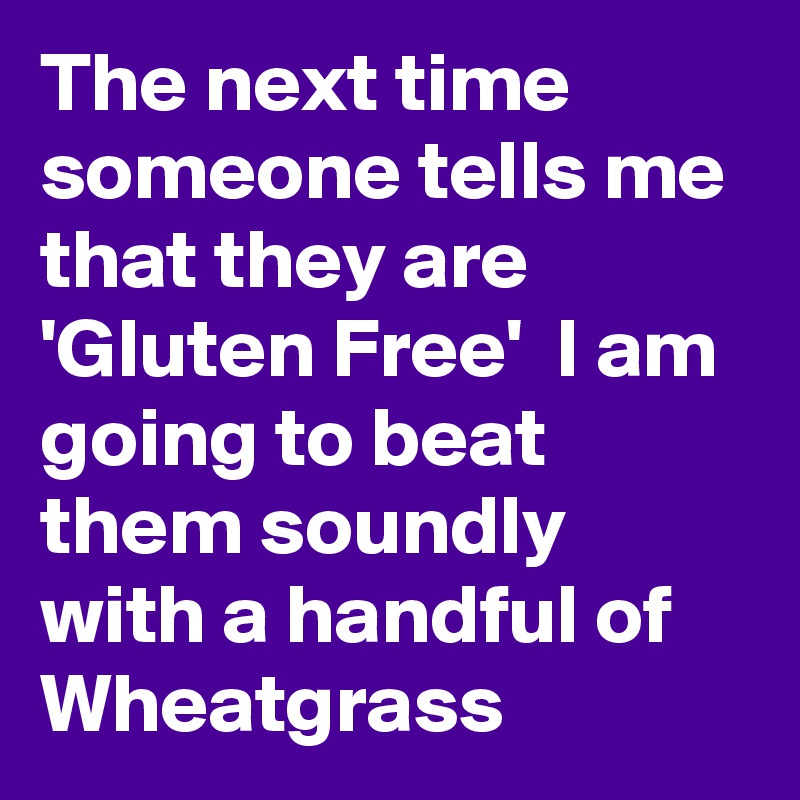 The next time someone tells me that they are 'Gluten Free'  I am going to beat them soundly with a handful of Wheatgrass