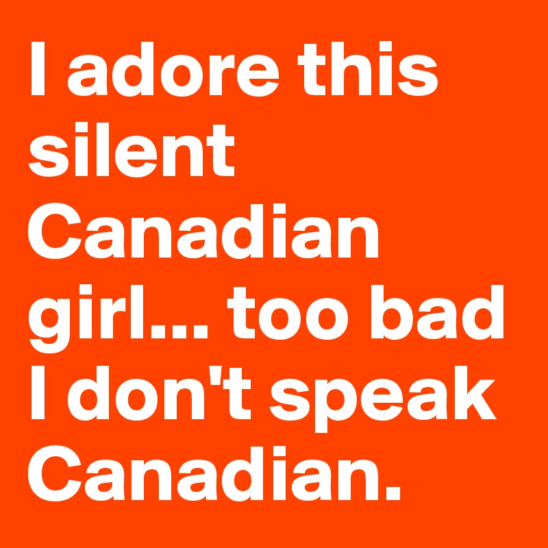 I adore this silent Canadian girl... too bad I don't speak Canadian.