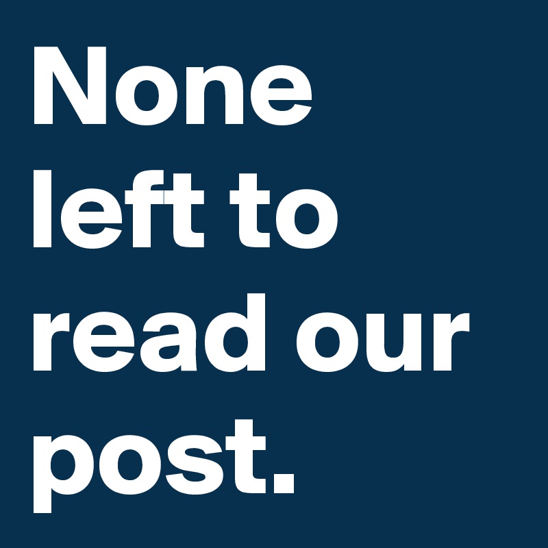 None left to read our post. 