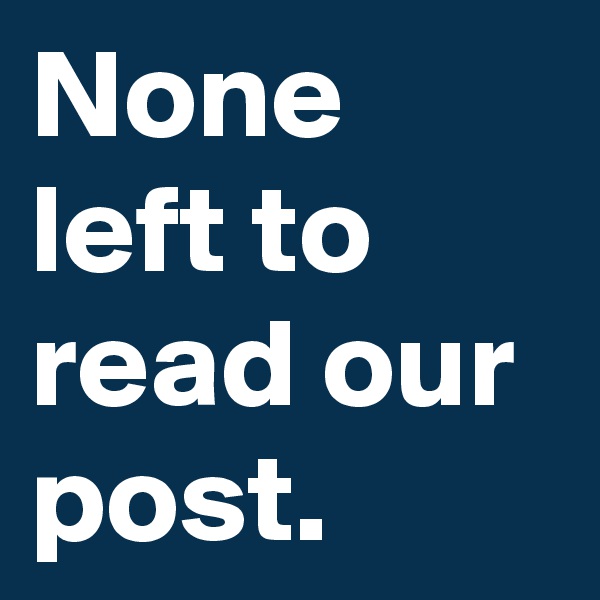 None left to read our post. 