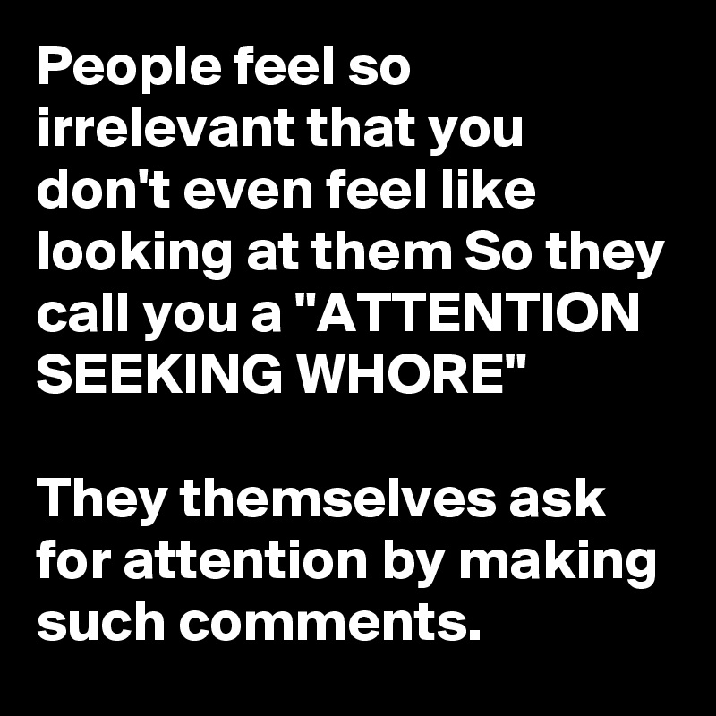 People feel so irrelevant that you don't even feel like looking at them So they call you a "ATTENTION SEEKING WHORE"

They themselves ask for attention by making such comments.